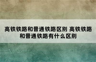 高铁铁路和普通铁路区别 高铁铁路和普通铁路有什么区别